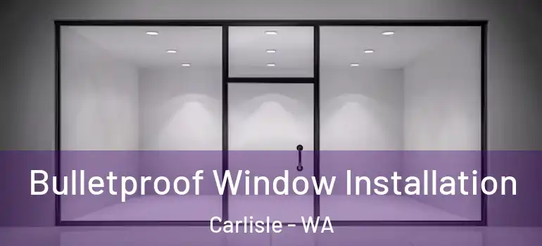  Bulletproof Window Installation Carlisle - WA